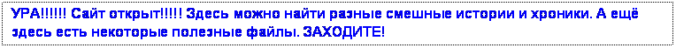 Подпись: УРА!!!!!! Сайт открыт!!!!! Здесь можно найти разные смешные истории и хроники. А ещё здесь есть некоторые полезные файлы. ЗАХОДИТЕ!