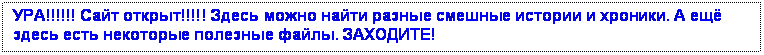 Подпись: УРА!!!!!! Сайт открыт!!!!! Здесь можно найти разные смешные истории и хроники. А ещё здесь есть некоторые полезные файлы. ЗАХОДИТЕ!

